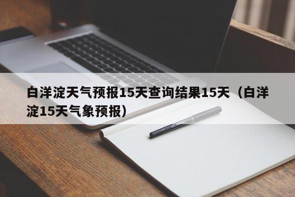 白洋淀天气预报15天查询结果15天(白洋淀15天气象预报)