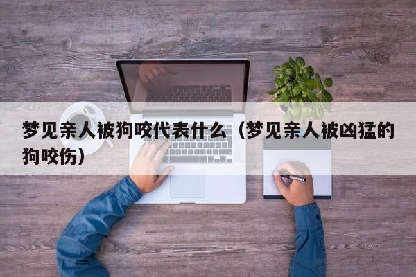 梦见亲人被狗咬代表什么(梦见亲人被凶猛的狗咬伤)