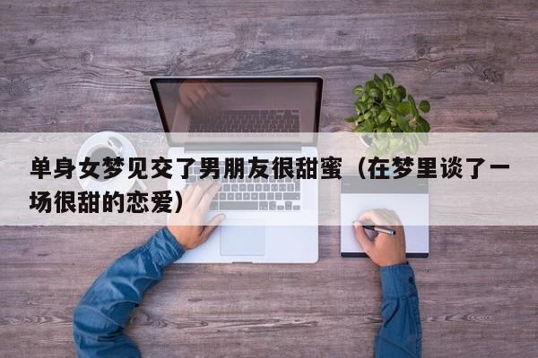 单身女梦见交了男朋友很甜蜜(在梦里谈了一场很甜的恋爱)