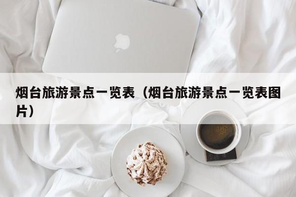 烟台旅游景点一览表(烟台旅游景点一览表图片)