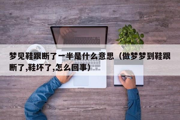 梦见鞋跟断了一半是什么意思(做梦梦到鞋跟断了,鞋坏了,怎么回事)