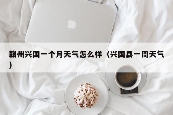 赣州兴国一个月天气怎么样(兴国县一周天气)