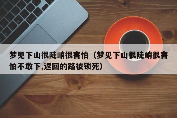 梦见下山很陡峭很害怕(梦见下山很陡峭很害怕不敢下,返回的路被锁死)