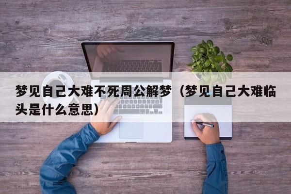 梦见自己大难不死周公解梦(梦见自己大难临头是什么意思)