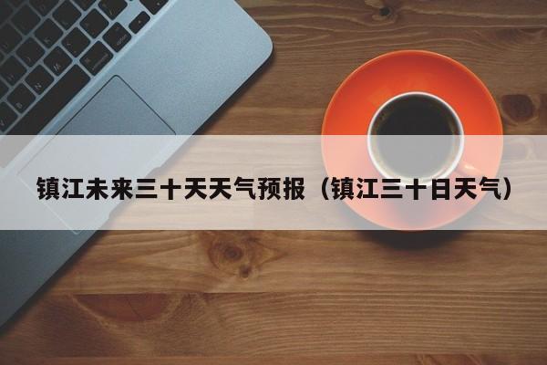 镇江未来三十天天气预报(镇江三十日天气)
