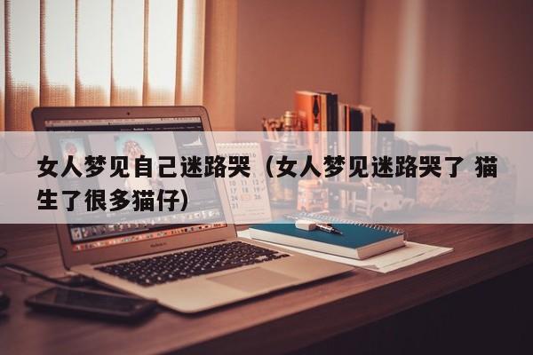 女人梦见自己迷路哭(女人梦见迷路哭了 猫生了很多猫仔)