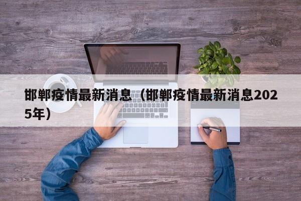 邯郸疫情最新消息(邯郸疫情最新消息2025年)
