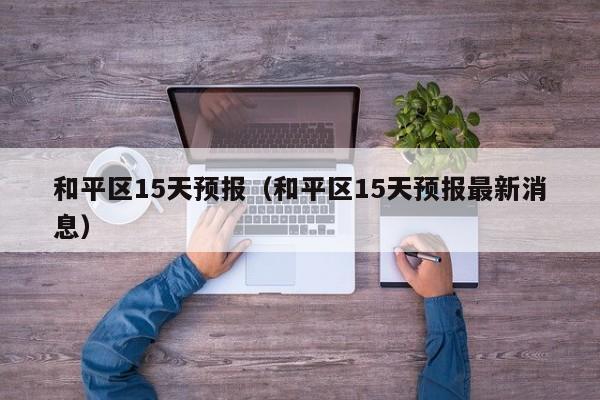 和平区15天预报(和平区15天预报最新消息)