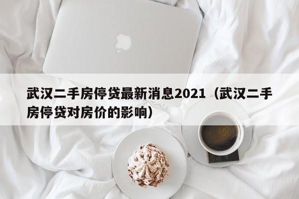 武汉二手房停贷最新消息2021(武汉二手房停贷对房价的影响)