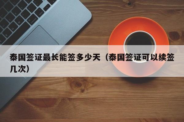 泰国签证最长能签多少天(泰国签证可以续签几次)