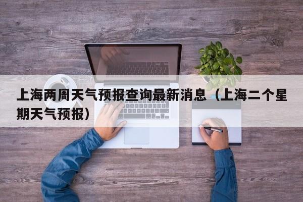 上海两周天气预报查询最新消息(上海二个星期天气预报)