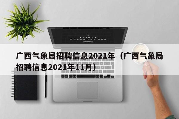 广西气象局招聘信息2021年(广西气象局招聘信息2021年11月)