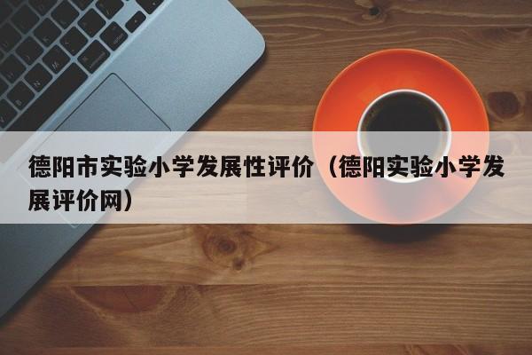 德阳市实验小学发展性评价(德阳实验小学发展评价网)