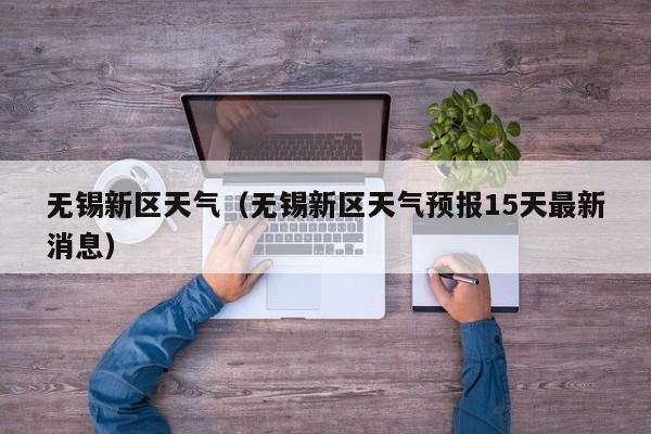 无锡新区天气(无锡新区天气预报15天最新消息)