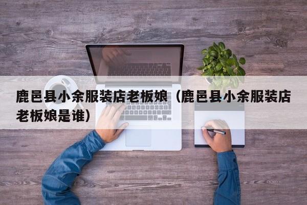 鹿邑县小余服装店老板娘(鹿邑县小余服装店老板娘是谁)