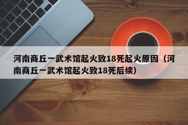 河南商丘一武术馆起火致18死起火原因(河南商丘一武术馆起火致18死后续)
