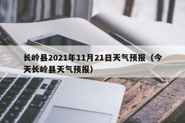 长岭县2021年11月21日天气预报(今天长岭县天气预报)