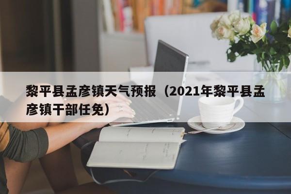 黎平县孟彦镇天气预报(2021年黎平县孟彦镇干部任免)