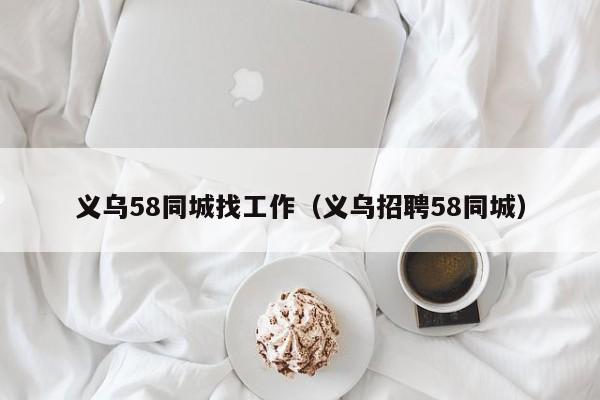 义乌58同城找工作(义乌招聘58同城)
