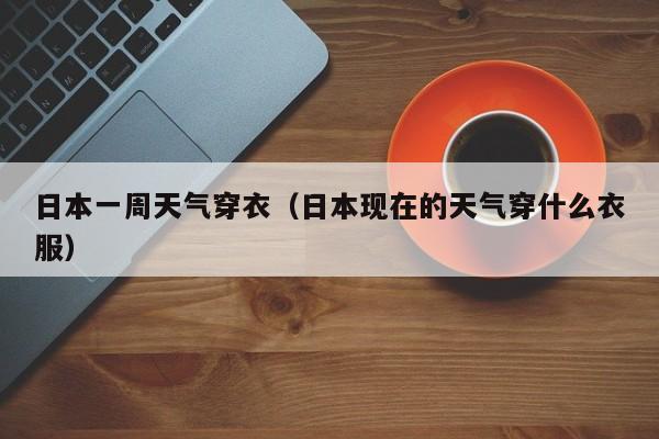 日本一周天气穿衣(日本现在的天气穿什么衣服)