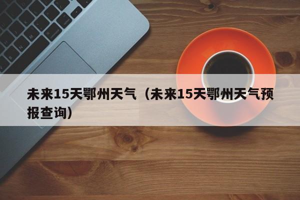 未来15天鄂州天气(未来15天鄂州天气预报查询)