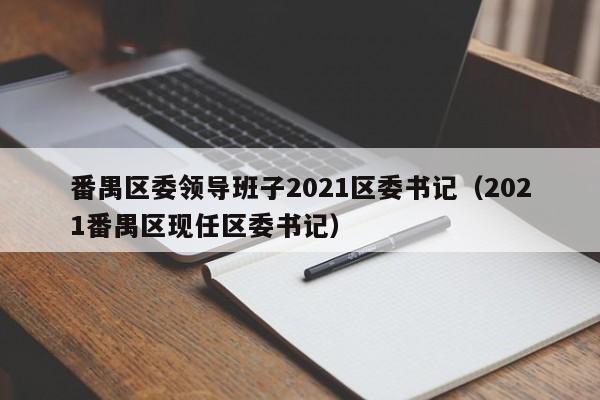 番禺区委领导班子2021区委书记(2021番禺区现任区委书记)