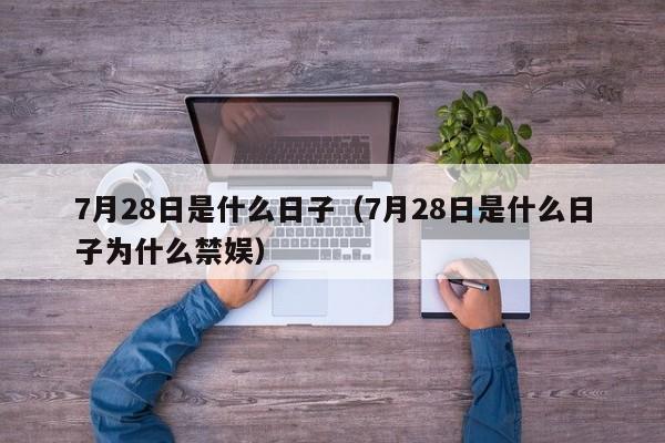 7月28日是什么日子(7月28日是什么日子为什么禁娱)