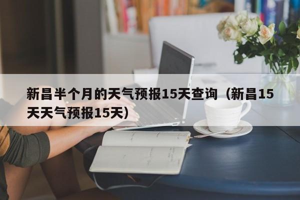 新昌半个月的天气预报15天查询(新昌15天天气预报15天)