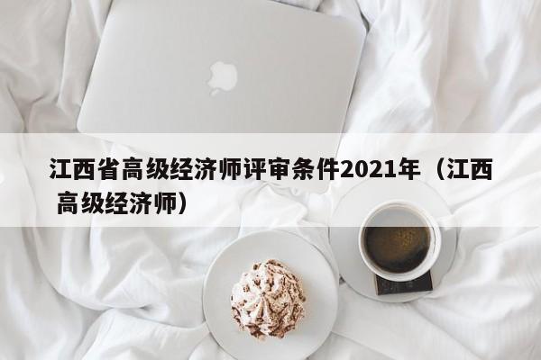 江西省高级经济师评审条件2021年(江西 高级经济师)