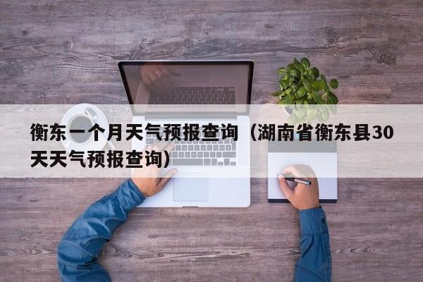 衡东一个月天气预报查询(湖南省衡东县30天天气预报查询)