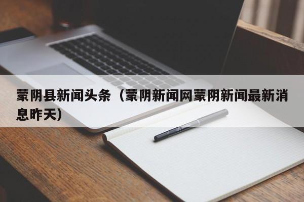 蒙阴县新闻头条(蒙阴新闻网蒙阴新闻最新消息昨天)