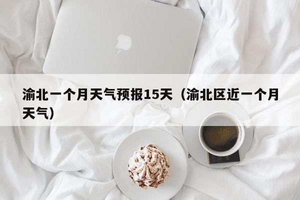渝北一个月天气预报15天(渝北区近一个月天气)