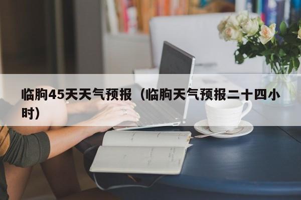 临朐45天天气预报(临朐天气预报二十四小时)
