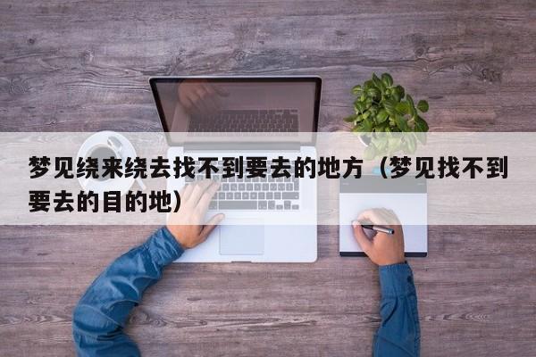 梦见绕来绕去找不到要去的地方(梦见找不到要去的目的地)