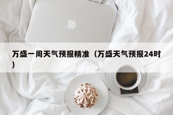万盛一周天气预报精准(万盛天气预报24时)