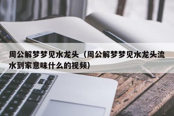 周公解梦梦见水龙头(周公解梦梦见水龙头流水到家意味什么的视频)