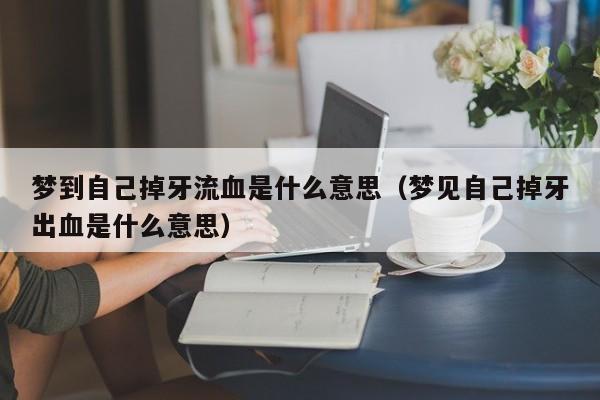 梦到自己掉牙流血是什么意思(梦见自己掉牙出血是什么意思)