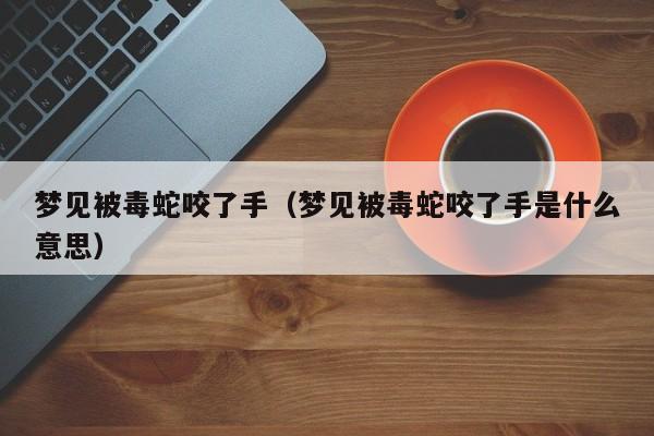 梦见被毒蛇咬了手(梦见被毒蛇咬了手是什么意思)