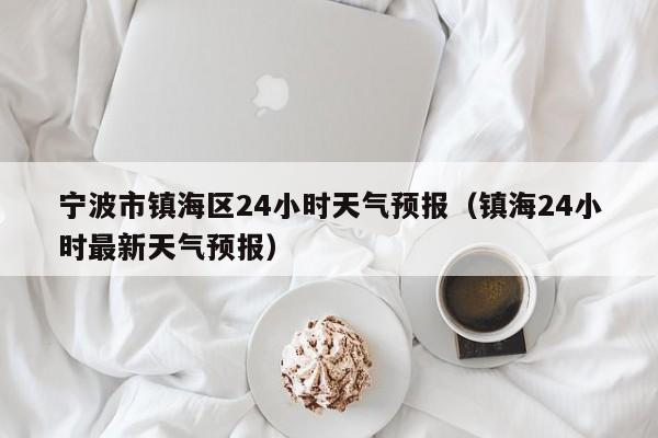 宁波市镇海区24小时天气预报(镇海24小时最新天气预报)