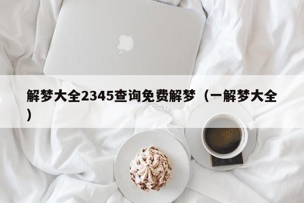 解梦大全2345查询免费解梦(一解梦大全)