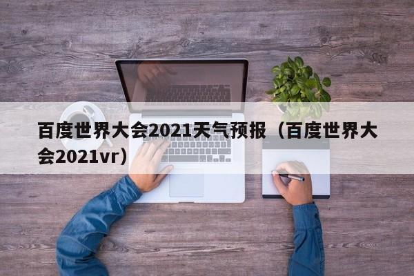 百度世界大会2021天气预报(百度世界大会2021vr)
