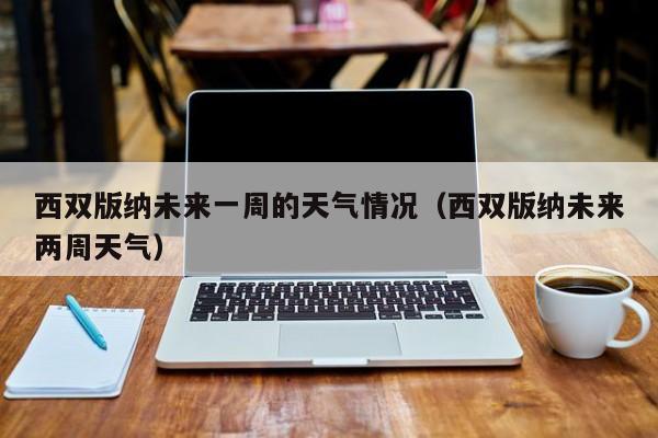 西双版纳未来一周的天气情况(西双版纳未来两周天气)
