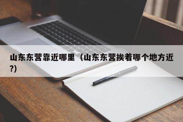 山东东营靠近哪里(山东东营挨着哪个地方近?)