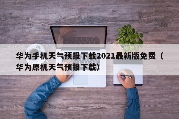 华为手机天气预报下载2021最新版免费(华为原机天气预报下载)
