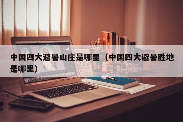 中国四大避暑山庄是哪里(中国四大避暑胜地是哪里)