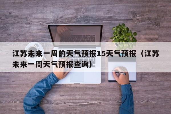 江苏未来一周的天气预报15天气预报(江苏未来一周天气预报查询)