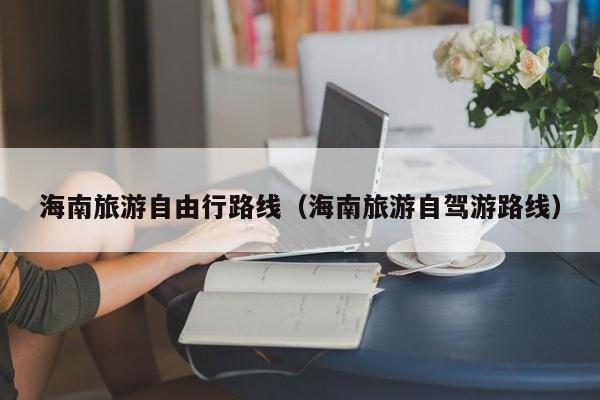 海南旅游自由行路线(海南旅游自驾游路线)