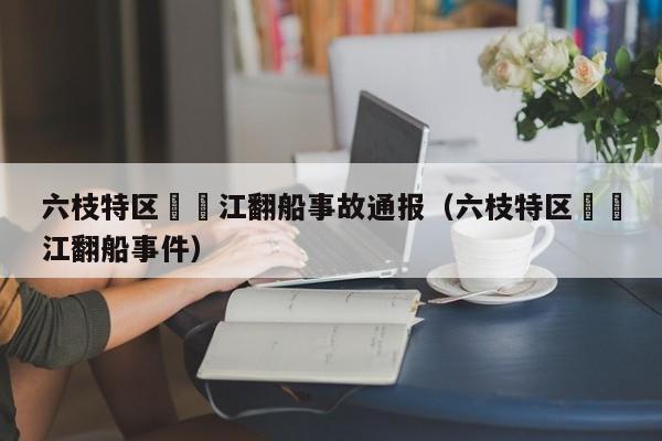 六枝特区牂牁江翻船事故通报(六枝特区牂牁江翻船事件)