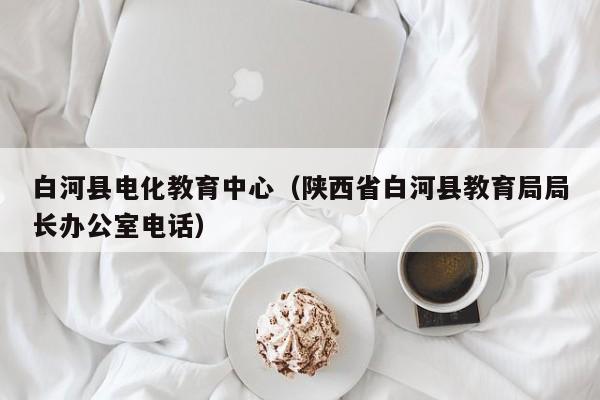 白河县电化教育中心(陕西省白河县教育局局长办公室电话)
