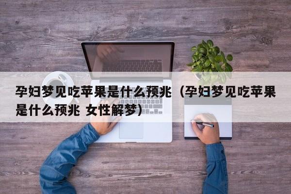 孕妇梦见吃苹果是什么预兆(孕妇梦见吃苹果是什么预兆 女性解梦)